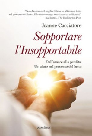 Sopportare l'insopportabile. Dall'amore alla perdita. Un aiuto nel percorso del lutto Joanne Cacciatore