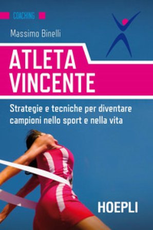Atleta vincente. Strategie e tecniche per diventare campioni nello sport e nella vita Massimo Binelli