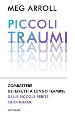 Piccoli traumi. Combattere gli effetti a lungo termine delle piccole ferite quotidiane Meg Arroll