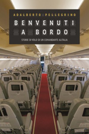 Benvenuti a bordo. Storie di volo di un comandante Alitalia Adalberto Pellegrino