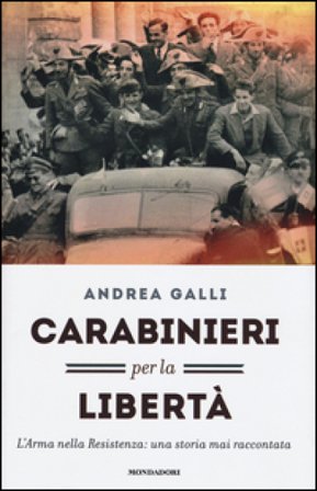 Carabinieri per la libertà. L'Arma nella Resistenza: una storia mai raccontata Andrea Ian Galli