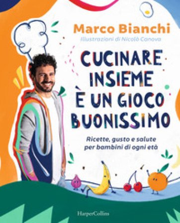 Cucinare insieme è un gioco buonissimo. Ricette, gusto e salute per bambini di ogni età Marco Bianchi