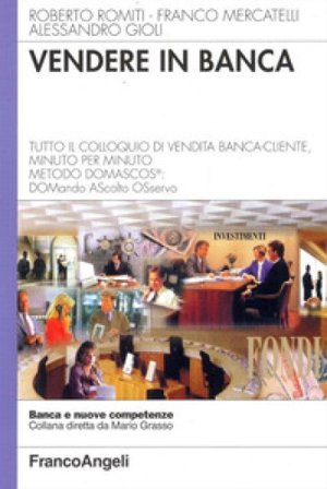 Vendere in banca. Tutto il colloquio di vendita banca-cliente, minuto per minuto. Metodo Domascos: DOMando AScolto Osservo Roberto Romiti