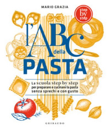 L'ABC della pasta. La scuola step by step per preparare e cucinare la pasta senza sprechi e con gusto Mario Grazia