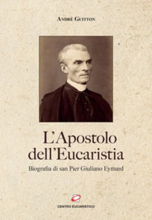 L'apostolo dell'Eucaristia. Biografia di san Pier Giuliano Eymard André Guitton
