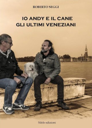 Io, Andy e il cane. Gli ultimi veneziani Roberto Seggi