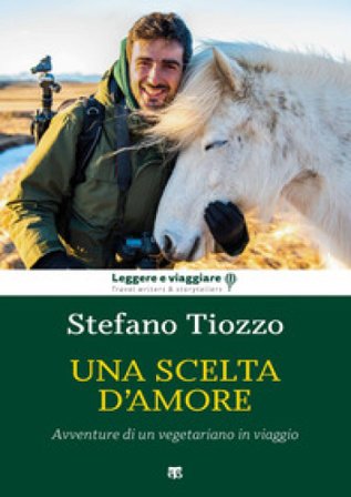 Una scelta d'amore. Avventure di un vegetariano in viaggio Stefano Tiozzo