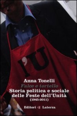 Falce e tortello. Storia politica e sociale delle feste dell'Unità (1945-2011) Anna Tonelli