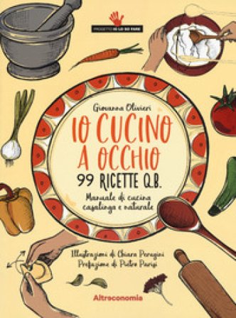 Io cucino a occhio. 99 ricette q.b. Manuale di cucina casalinga e naturale Giovanna Olivieri