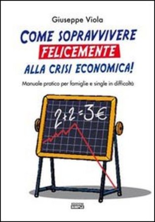 Come sopravvivere felicemente alla crisi economica! Manuale pratico per famiglie e single in difficoltà Giuseppe Viola