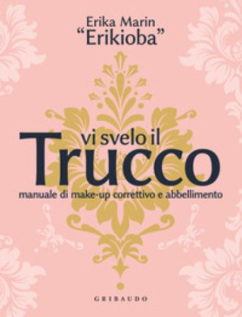 Vi svelo il trucco. Manuale di make-up correttivo e abbellimento Erika «Erikioba» Marin