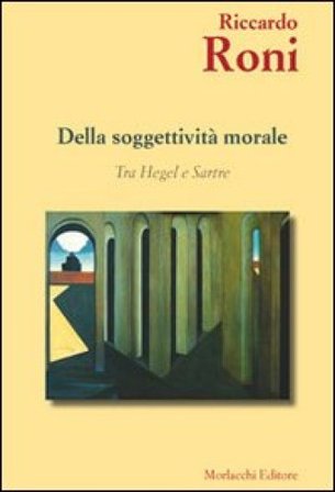 Della soggettività morale. Tra Hegel e Sartre Riccardo Roni