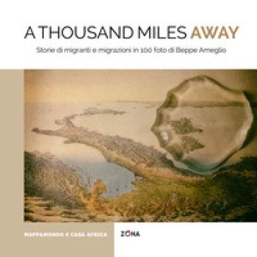 A thousand miles away. Storie di migranti e migrazioni in 100 foto di Beppe Ameglio. Ediz. illustrata Beppe Ameglio