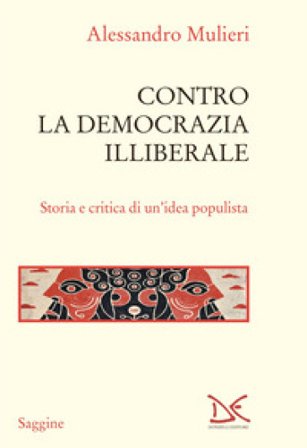 Contro la democrazia illiberale. Storia e critica di un'idea populista Alessandro Mulieri