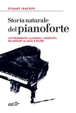 Storia naturale del pianoforte. Lo strumento, la musica, i musicisti: da Mozart al modern jazz, e oltre Stuart Isacoff
