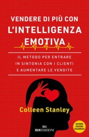 Vendere di più con l'intelligenza emotiva. Il metodo per entrare in sintonia con i clienti e aumentare le vendite Colleen Stanley