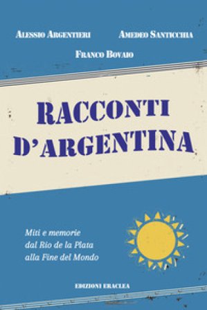 Racconti d'Argentina. Miti e memorie dal Rio de La Plata alla Fine del Mondo Alessio Argentieri