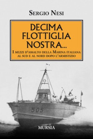 Decima flottiglia nostra... I mezzi d'assalto della Marina italiana al sud e al nord dopo l'armistizio Sergio Nesi