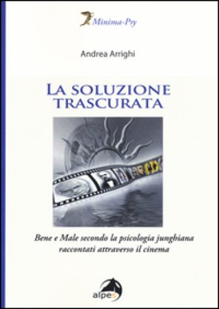 La soluzione trascurata. Bene e male secondo la psicologia junghiana raccontati attraverso il cinema Andrea Arrighi