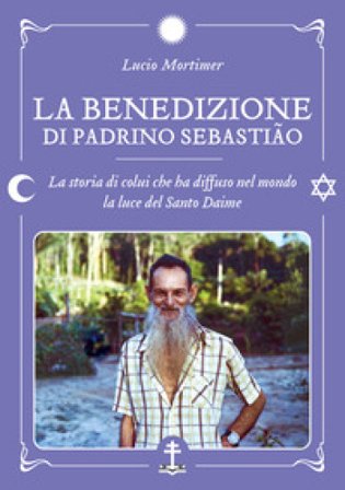 La benedizione di Padrino Sebastião. La storia di colui che ha diffuso nel mondo la luce del Santo Daime Lucio Mortimer
