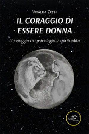 Il coraggio di essere donna. Un viaggio tra psicologia e spiritualità Vitalba Zizzi