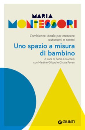 Uno spazio a misura di bambino. L'ambiente ideale per crescere autonomi e sereni Maria Montessori