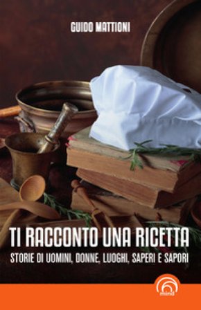 Ti racconto una ricetta. Storie di uomini, donne, luoghi, saperi e sapori Guido Mattioni