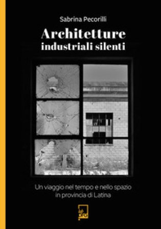 Architetture industriali silenti. Un viaggio nel tempo e nello spazio in provincia di Latina Sabrina Pecorilli