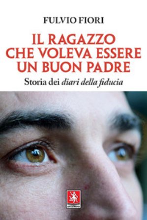 Il ragazzo che voleva essere un buon padre. Storia dei diari della fiducia Fulvio Fiori