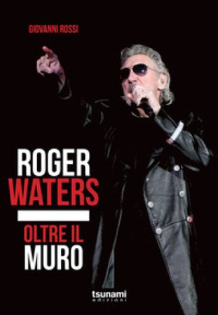 Roger Waters. Oltre il muro Giovanni Rossi