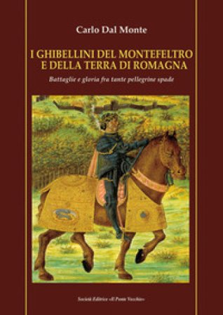 I Ghibellini del Montefeltro e della terra di Romagna. Battaglie e gloria fra tante pellegrine spade Carlo Dal Monte
