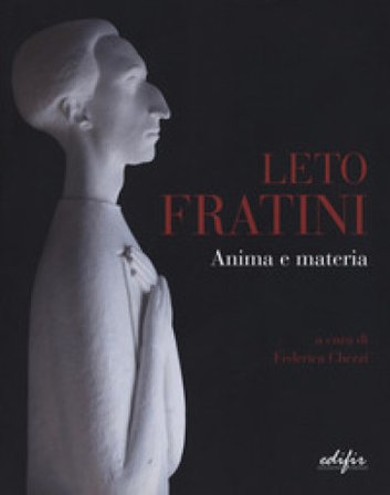 Leto Fratini. Anima e materia. Catalogo della mostra (Barberino Val d'Elsa, 21 aprile-26 agosto 2018). Ediz. a colori