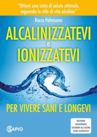 Alcalinizzatevi e ionizzatevi. Per vivere sani e longevi Rocco Palmisano