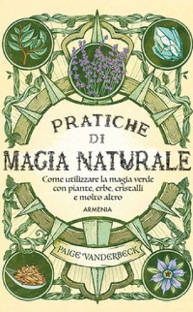 Pratiche di magia naturale. Guida pratica alla scoperta della magia delle piante, delle erbe, dei cristalli e di molto altro Paige Vanderbeck
