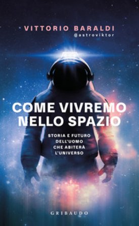 Come vivremo nello spazio. Storia e futuro dell'uomo che abiterà l'universo Vittorio Baraldi