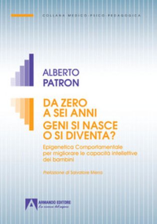 Da zero a sei anni. Geni si nasce o si diventa? Epigenetica comportamentale per migliorare le capacità intellettive dei bambini Alberto Patron