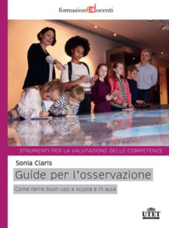 Guide per l'osservazione. Come farne buono uso a scuola e in aula. Strumenti per la valutazione delle competenze Sonia Claris