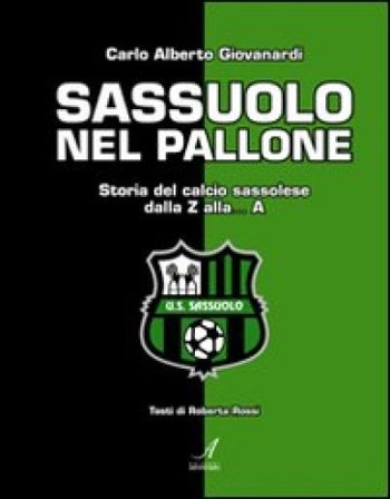 Sassuolo nel pallone. Storia del calcio sassolese dalla Z alla... A Carlo A. Giovanardi