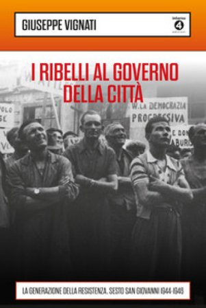 I ribelli al governo della città. La generazione della Resistenza. Sesto San Giovanni 1944-1946 Giuseppe Vignati