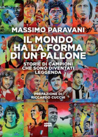 Il mondo ha la forma di un pallone. Storie di campioni che sono diventati leggenda Massimo Paravani