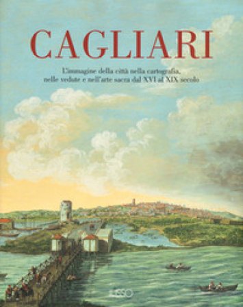 Cagliari. L'Immagine della città nella cartografia, nelle vedute e nell'arte sacra dal XVI al XIX secolo. Ediz. a colori. Vol. 1
