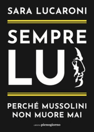Sempre lui. Perché Mussolini non muore mai Sara Lucaroni