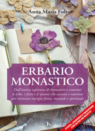 Erbario monastico. Dall'antica sapienza di monasteri e conventi le erbe, i fiori e le piante che curano e nutrono per ritrovare energia fisica, 