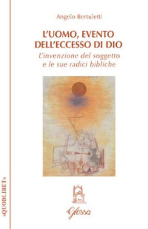 L'uomo, evento dell'eccesso di Dio. L'invenzione del soggetto e le sue radici bibliche Angelo Bertuletti