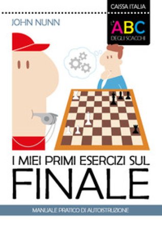 I miei primi esercizi sul finale. Manuale pratico di autoistruzione John Nunn