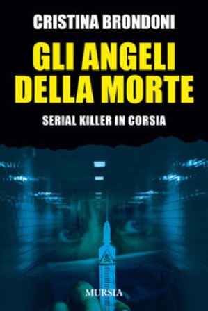 Gli angeli della morte. Serial killer in corsia Cristina Brondoni