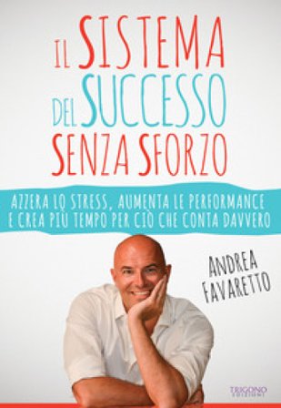 Il sistema del successo senza sforzo. Azzera lo stress, aumenta le performance e crea più tempo per ciò che conta davvero Andrea Favaretto