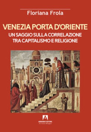 Venezia porta d'Oriente. Un saggio sulla correlazione tra capitalismo e religione Floriana Frola