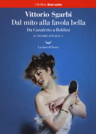 Dal mito alla favola bella. Da Canaletto a Boldini. Il tesoro d'Italia. Vol. 5 Vittorio Sgarbi
