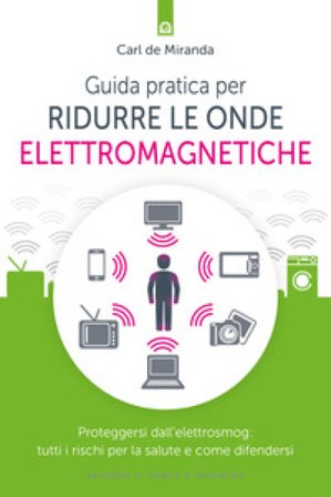 Guida pratica per ridurre le onde elettromagnetiche. Proteggersi dall'elettrosmog: tutti i rischi per la salute e come difendersi Carl De Miranda